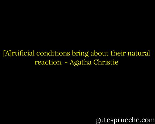 [A]rtificial conditions bring about their natural reaction. - Agatha Christie