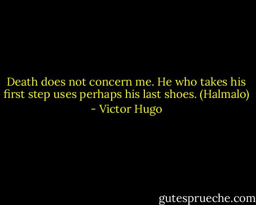 Death does not concern me. He who takes his first step uses perhaps his last shoes. (Halmalo) - Victor Hugo