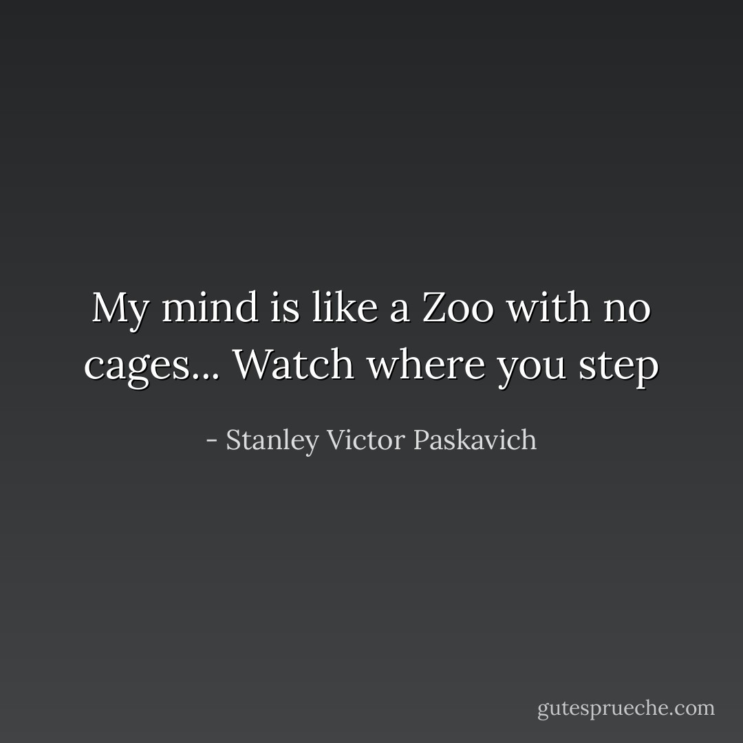 My mind is like a Zoo with no cages... Watch where you step - Stanley Victor Paskavich