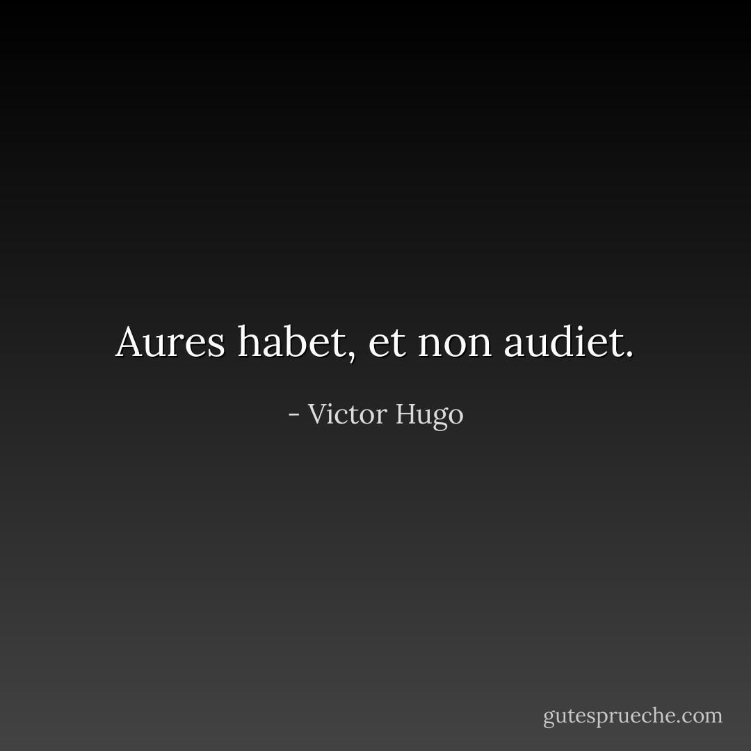 Aures habet, et non audiet. - Victor Hugo