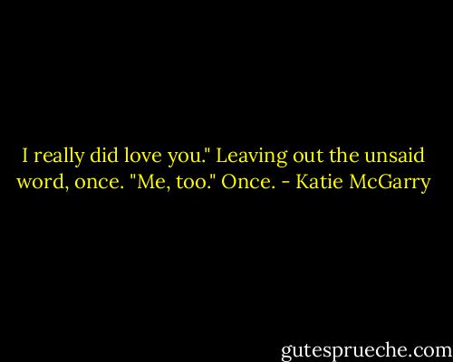 I really did love you." Leaving out the unsaid word, once.<br />"Me, too." Once. - Katie McGarry