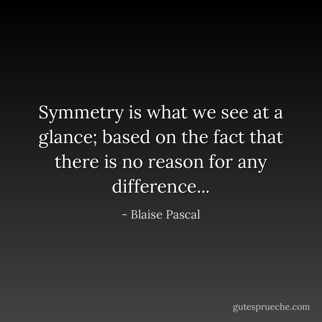 Symmetry is what we see at a glance; based on the fact that there is no reason for any difference... - Blaise Pascal