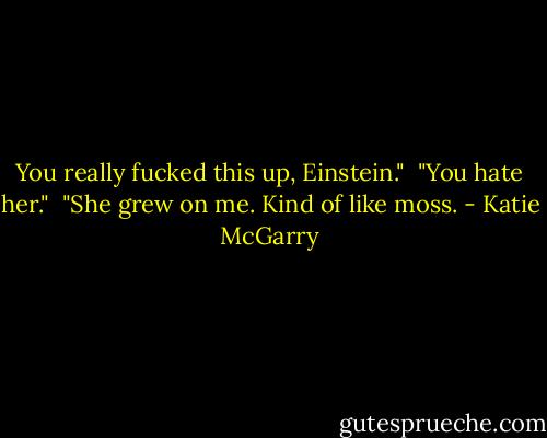 You really fucked this up, Einstein."<br /><br />"You hate her."<br /><br />"She grew on me. Kind of like moss. - Katie McGarry