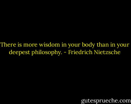 There is more wisdom in your body than in your deepest philosophy. - Friedrich Nietzsche