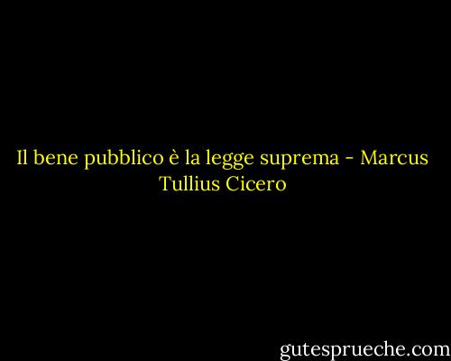 Il bene pubblico è la legge suprema - Marcus Tullius Cicero