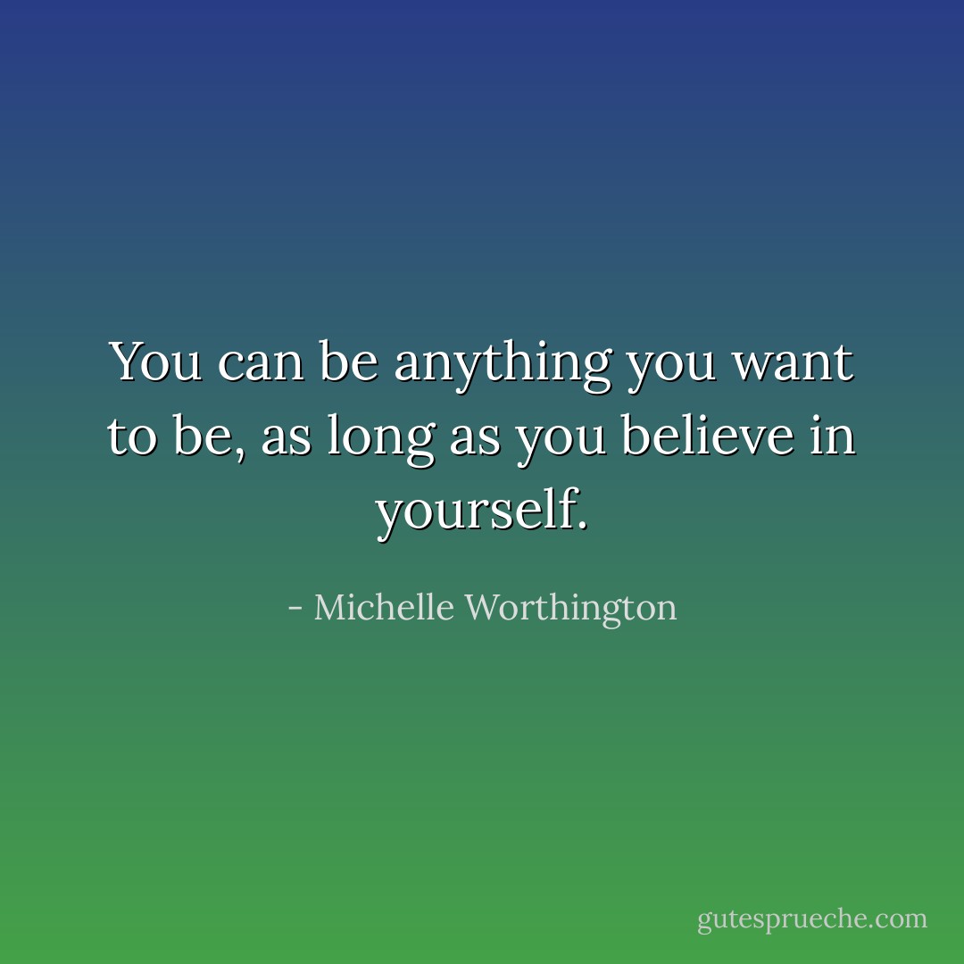 You can be anything you want to be, as long as you believe in yourself. - Michelle Worthington