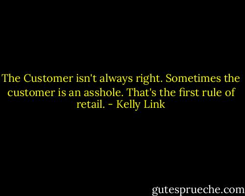 The Customer isn't always right. Sometimes the customer is an asshole. That's the first rule of retail. - Kelly Link