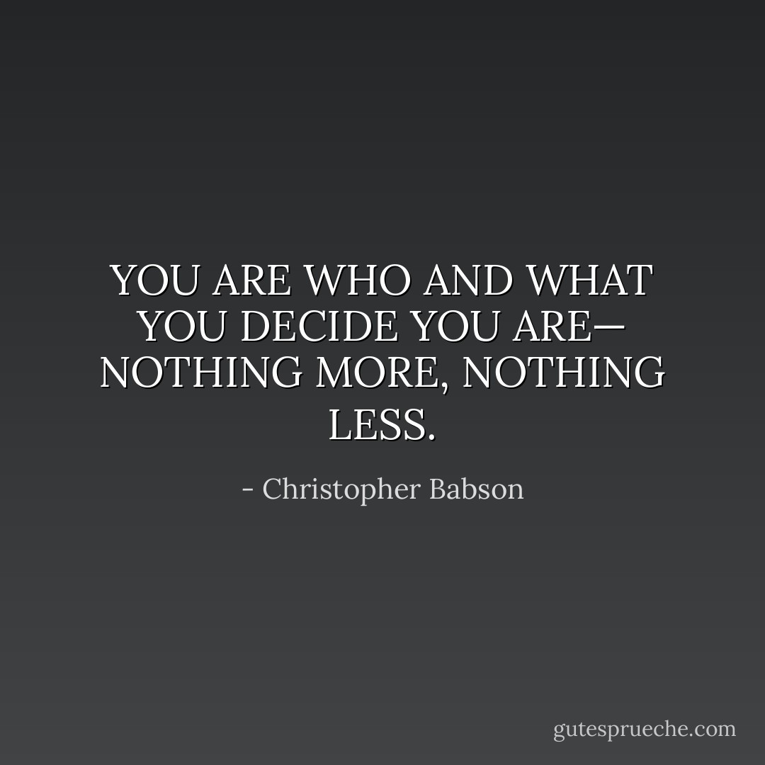 YOU ARE WHO AND WHAT YOU DECIDE YOU ARE—<br />NOTHING MORE, NOTHING LESS. - Christopher Babson