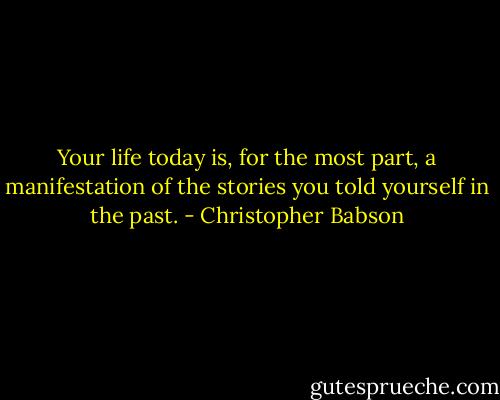Your life today is, for the most part, a manifestation of the stories you told yourself in the past. - Christopher Babson