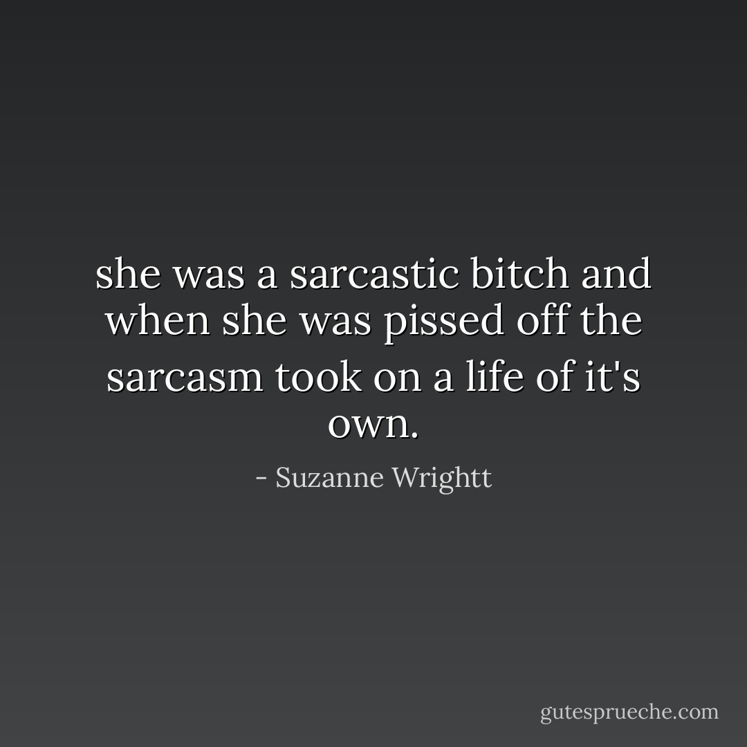 she was a sarcastic bitch and when she was pissed off the sarcasm took on a life of it's own. - Suzanne Wrightt