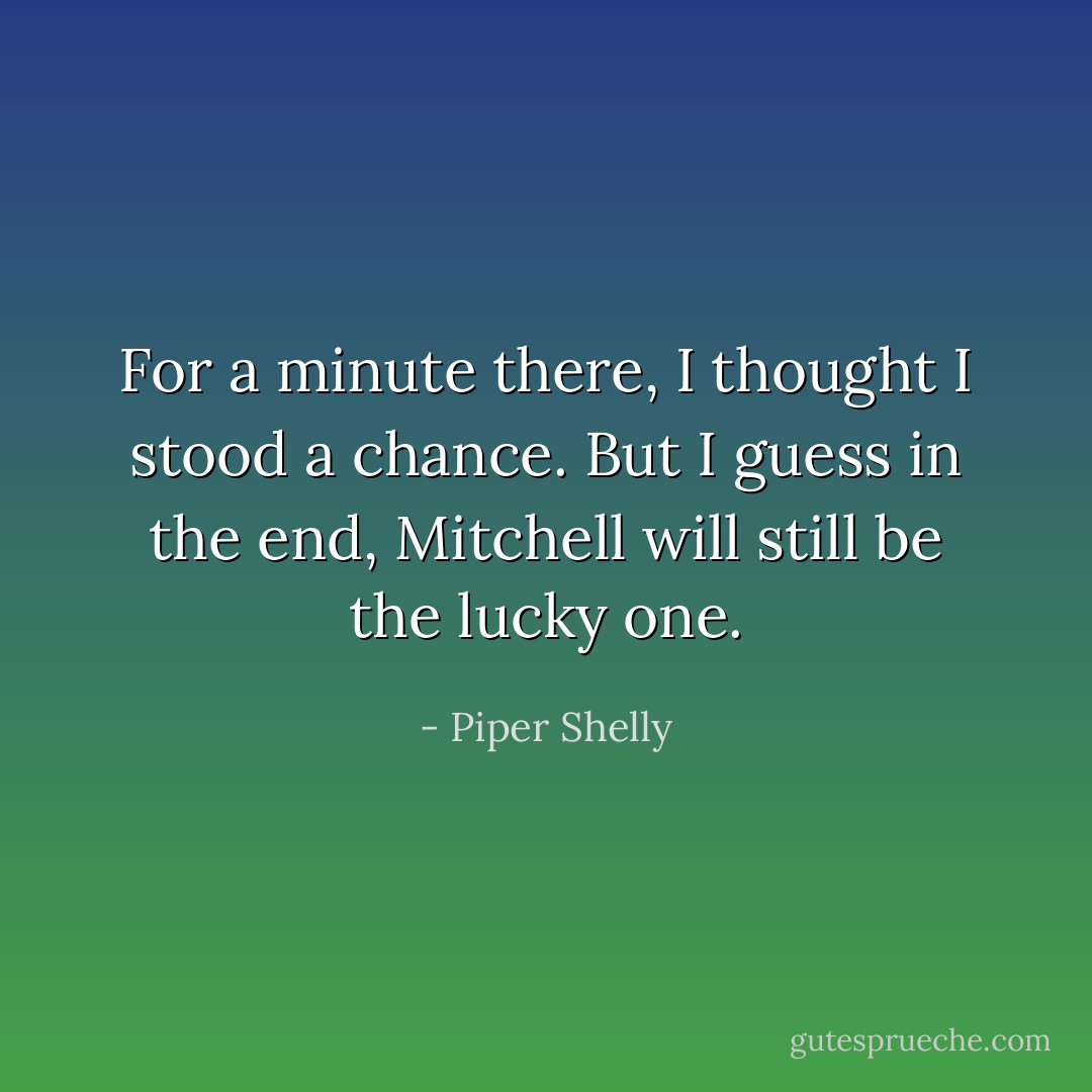 For a minute there, I thought I stood a chance. But I guess in the end, Mitchell will still be the lucky one. - Piper Shelly