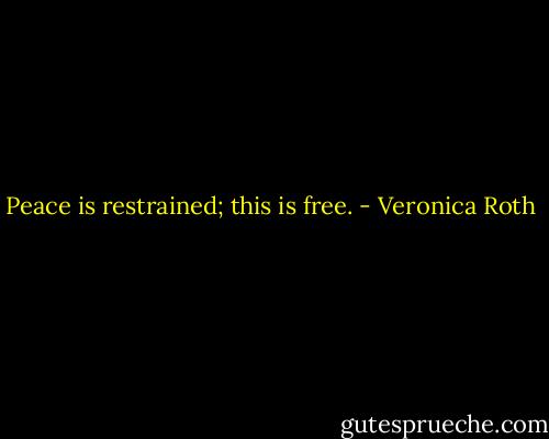 Peace is restrained; this is free. - Veronica Roth