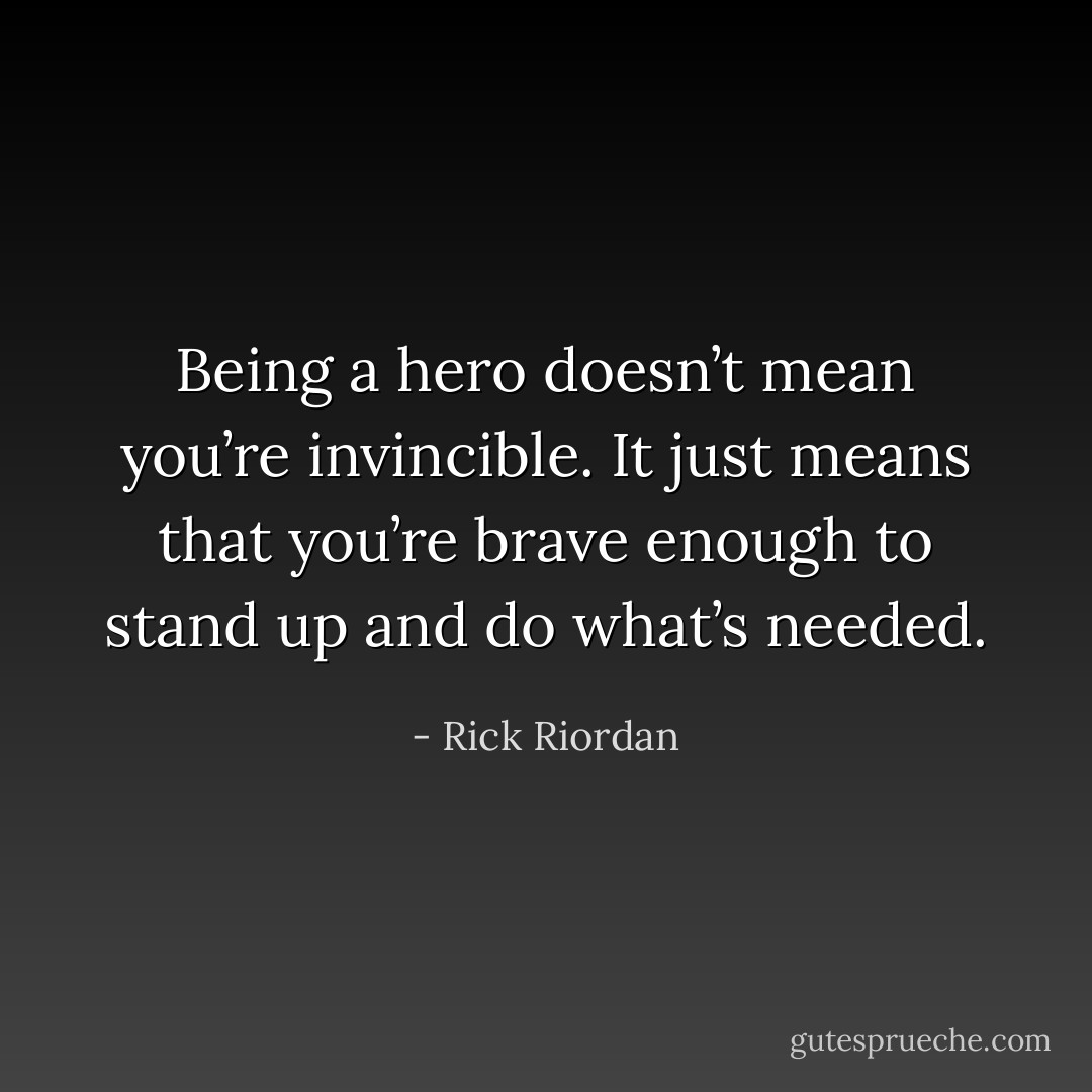 Being a hero doesn’t mean you’re invincible. It just means that you’re brave enough to stand up and do what’s needed. - Rick Riordan