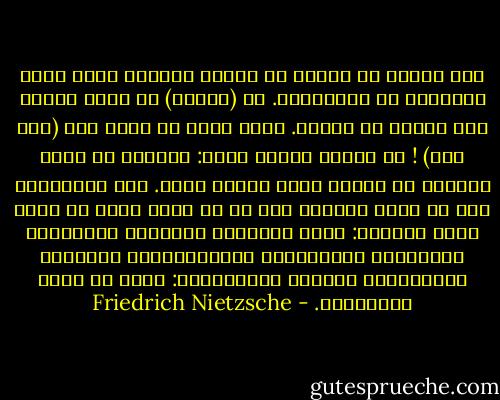 على المرء أن يتخلص من الذوق الرديء الذي يريد الاتفاق مع الأكثرية. إن (الخير) لا يعود خيراً إذا تفوّه به الجار. فكيف يمكن أن يكون ثمة (خير عام) ! إن اللفظ يناقض ذاته: مايمكن أن يكون عاماً، له ابداً قيمة ضئيلة وحسب. وفي النهاية، يجب أن تكون الأمور على ما هي عليه وعلى ما كانت عليه دائماً: تبقى الأشياء العظيمة للعظماء، والأغوار للسابرين، والارتعاشات الرقيقة للمرهفين، وجملةً واختصاراً: يبقى كل نادر للنادرين. - Friedrich Nietzsche