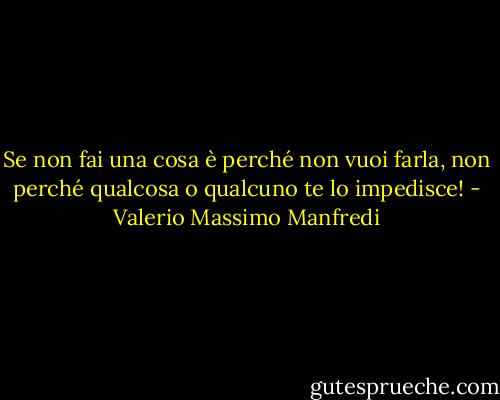 Se non fai una cosa è perché non vuoi farla, non perché qualcosa o qualcuno te lo impedisce! - Valerio Massimo Manfredi