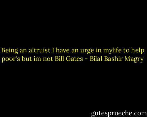 Being an altruist I have an urge in mylife to help poor's but im not Bill Gates - Bilal Bashir Magry