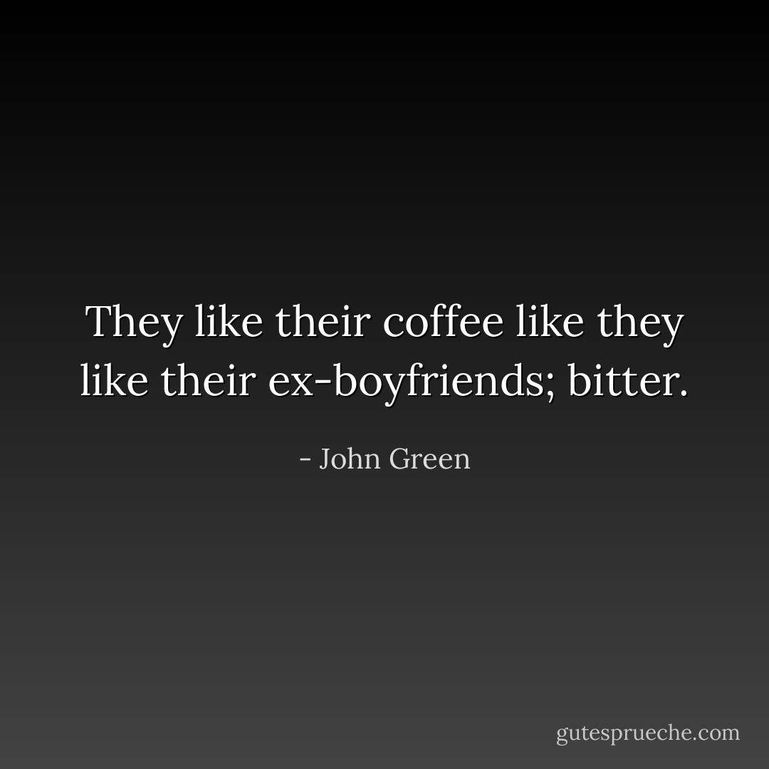 They like their coffee like they like their ex-boyfriends; bitter. - John Green
