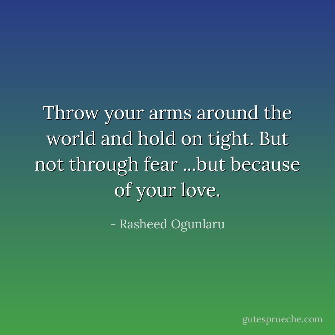 Throw your arms around the world and hold on tight. But not through fear ...but because of your love. - Rasheed Ogunlaru