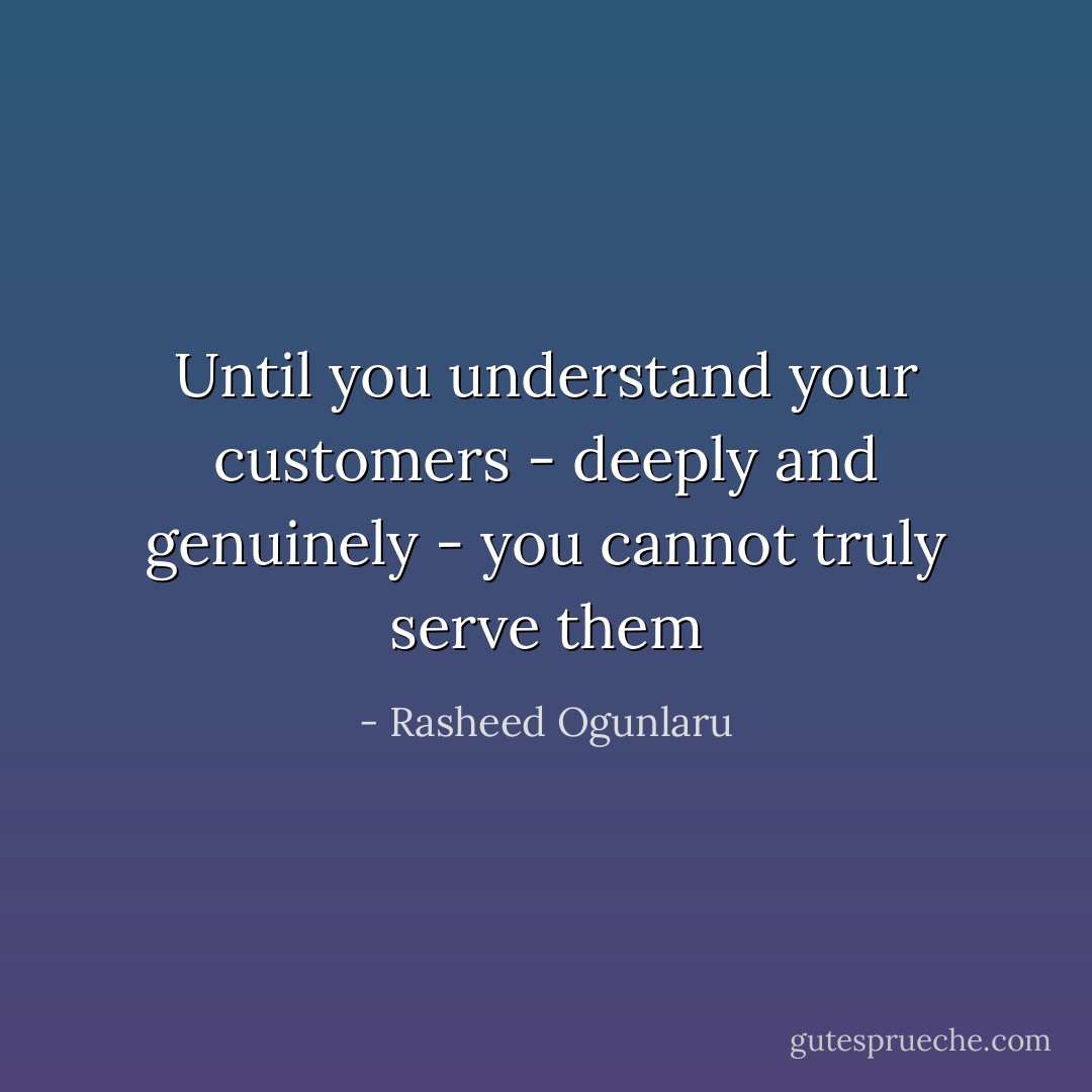 Until you understand your customers - deeply and genuinely - you cannot truly serve them - Rasheed Ogunlaru