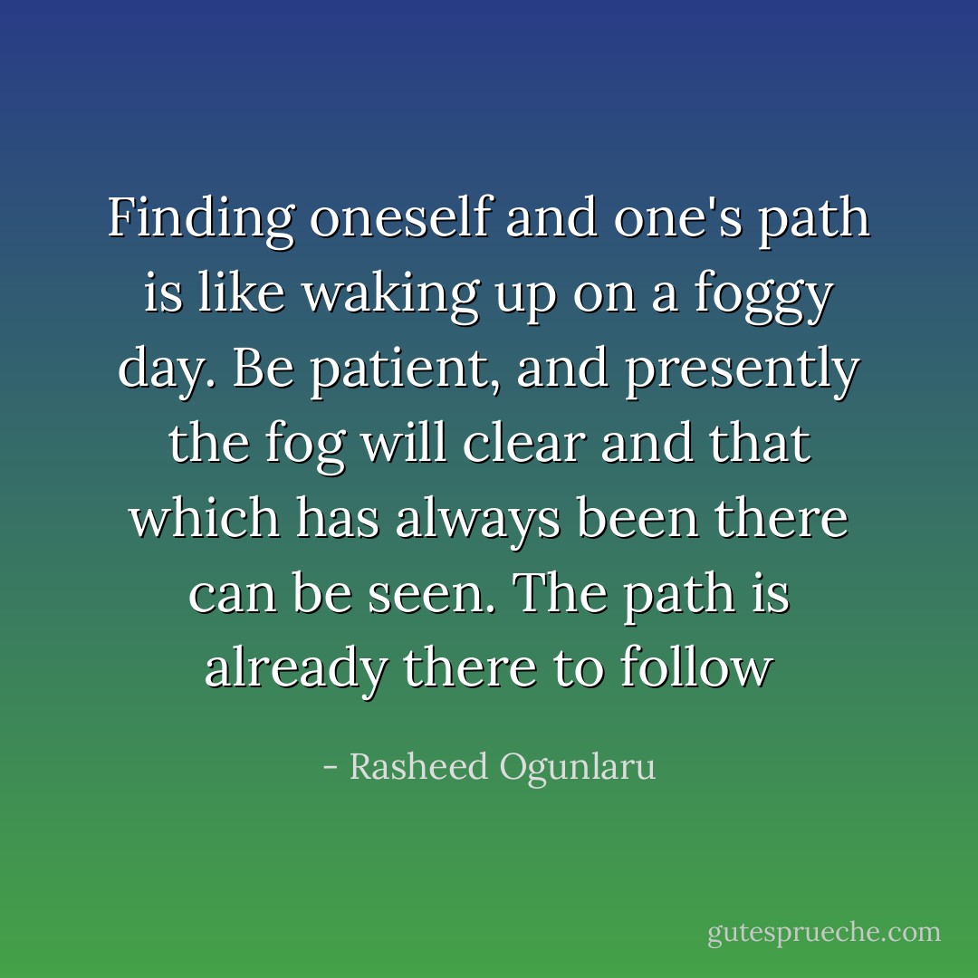 Finding oneself and one's path is like waking up on a foggy day. Be patient, and presently the fog will clear and that which has always been there can be seen. The path is already there to follow - Rasheed Ogunlaru