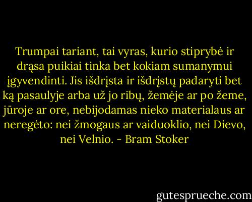 Trumpai tariant, tai vyras, kurio stiprybė ir drąsa puikiai tinka bet kokiam sumanymui įgyvendinti. Jis išdrįsta ir išdrįstų padaryti bet ką pasaulyje arba už jo ribų, žemėje ar po žeme, jūroje ar ore, nebijodamas nieko materialaus ar neregėto: nei žmogaus ar vaiduoklio, nei Dievo, nei Velnio. - Bram Stoker