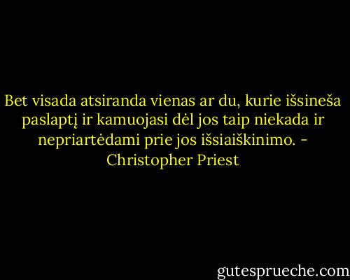 Bet visada atsiranda vienas ar du, kurie išsineša paslaptį ir kamuojasi dėl jos taip niekada ir nepriartėdami prie jos išsiaiškinimo. - Christopher Priest