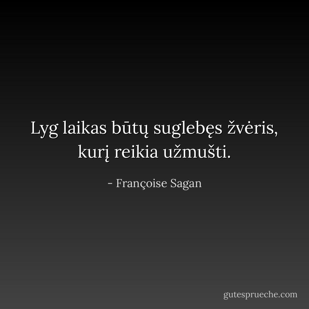 Lyg laikas būtų suglebęs žvėris, kurį reikia užmušti. - Françoise Sagan