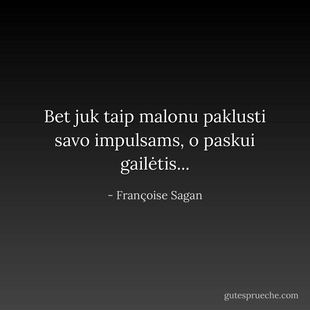 Bet juk taip malonu paklusti savo impulsams, o paskui gailėtis... - Françoise Sagan