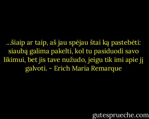 ...šiaip ar taip, aš jau spėjau štai ką pastebėti: siaubą galima pakelti, kol tu pasiduodi savo likimui, bet jis tave nužudo, jeigu tik imi apie jį galvoti. - Erich Maria Remarque