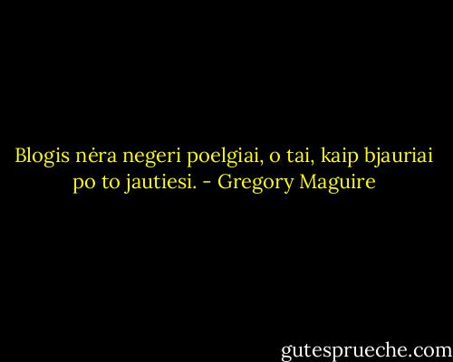 Blogis nėra negeri poelgiai, o tai, kaip bjauriai po to jautiesi. - Gregory Maguire