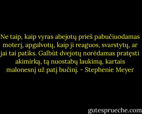 Ne taip, kaip vyras abejotų prieš pabučiuodamas moterį, apgalvotų, kaip ji reaguos, svarstytų, ar jai tai patiks. Galbūt dvejotų norėdamas pratęsti akimirką, tą nuostabų laukimą, kartais malonesnį už patį bučinį. - Stephenie Meyer