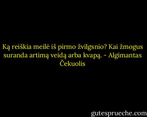 Ką reiškia meilė iš pirmo žvilgsnio? Kai žmogus suranda artimą veidą arba kvapą. - Algimantas Čekuolis
