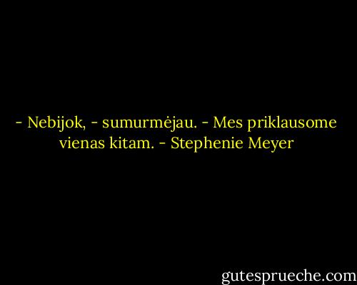 - Nebijok, - sumurmėjau. - Mes priklausome vienas kitam. - Stephenie Meyer