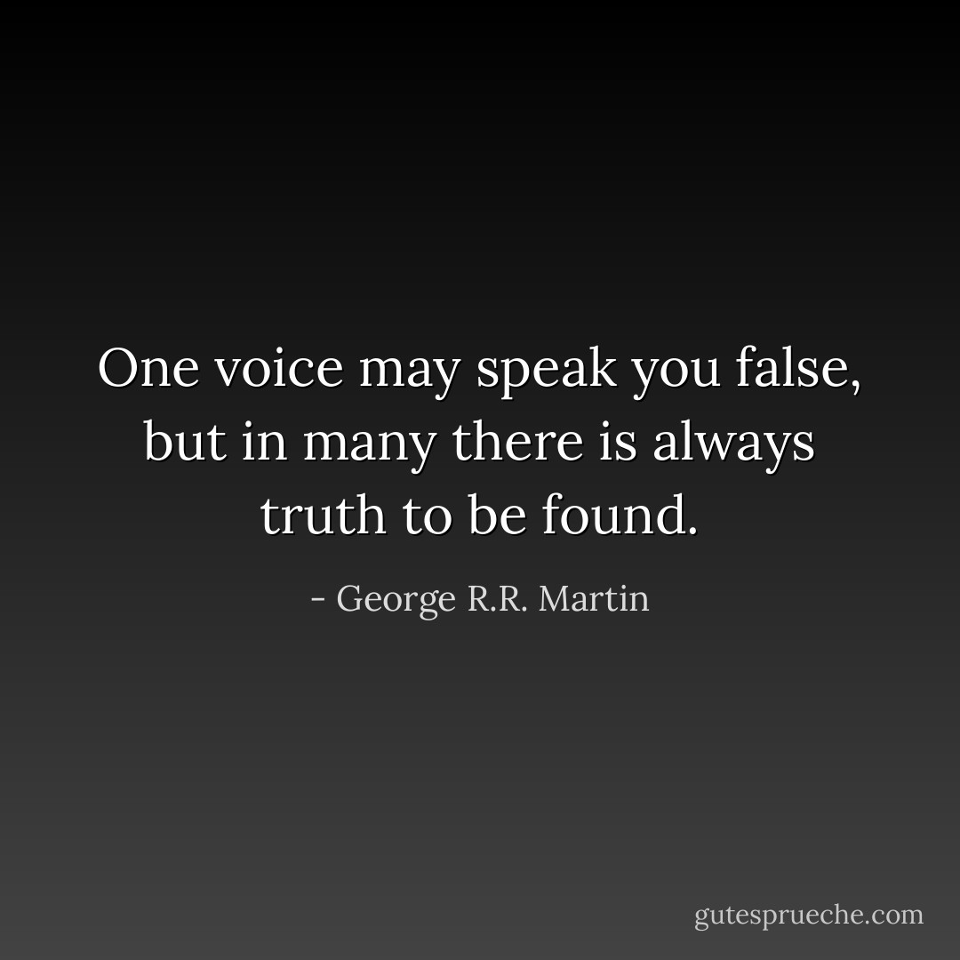 One voice may speak you false, but in many there is always truth to be found. - George R.R. Martin