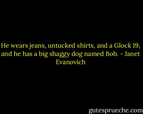 He wears jeans, untucked shirts, and a Glock 19, and he has a big shaggy dog named Bob. - Janet Evanovich