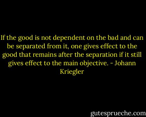 If the good is not dependent on the bad and can be separated from it, one gives effect to the good that remains after the separation if it still gives effect to the main objective. - Johann Kriegler