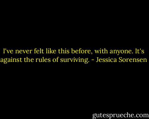 I've never felt like this before, with anyone. It's against the rules of surviving. - Jessica Sorensen
