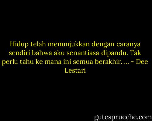 Hidup telah menunjukkan dengan caranya sendiri bahwa aku senantiasa dipandu. Tak perlu tahu ke mana ini semua berakhir. ... - Dee Lestari