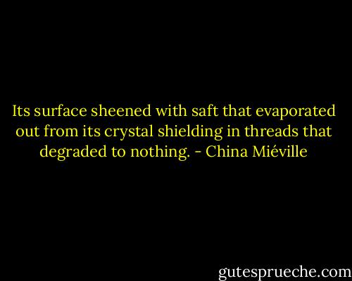 Its surface sheened with saft that evaporated out from its crystal shielding in threads that degraded to nothing. - China Miéville