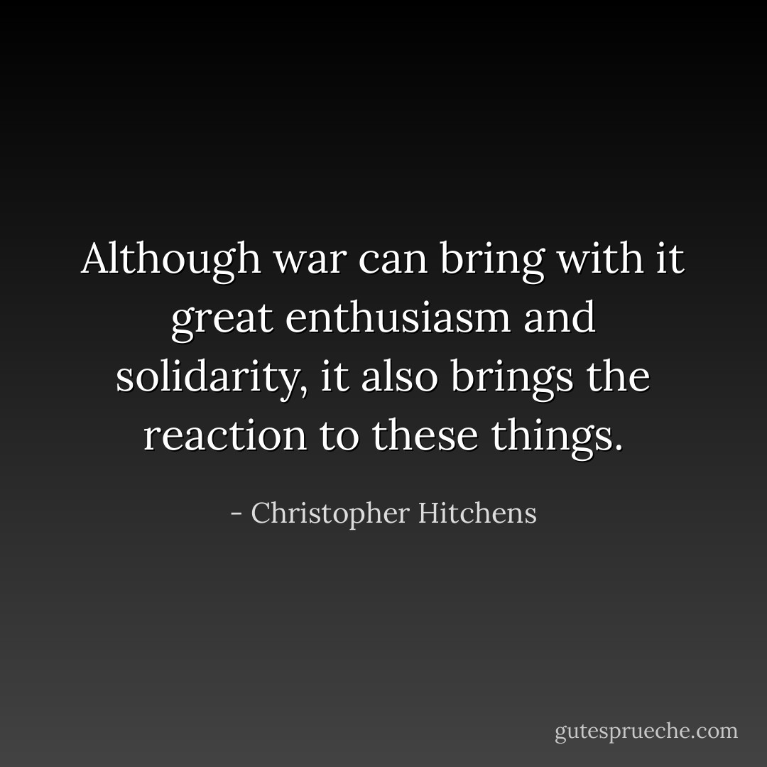 Although war can bring with it great enthusiasm and solidarity, it also brings the reaction to these things. - Christopher Hitchens