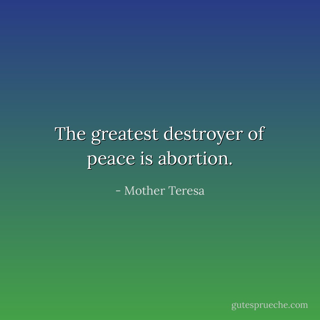 The greatest destroyer of peace is abortion. - Mother Teresa