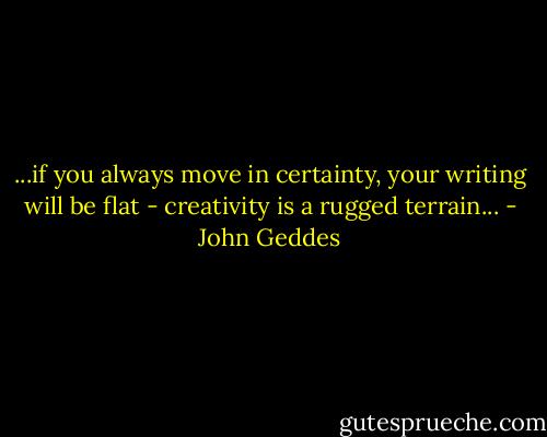 ...if you always move in certainty, your writing will be flat - creativity is a rugged terrain... - John Geddes