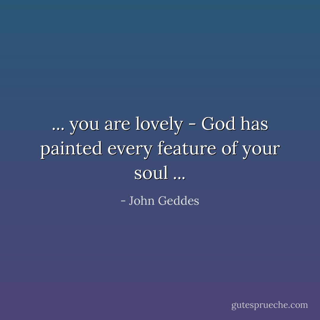 ... you are lovely - God has painted every feature of your soul ... - John Geddes
