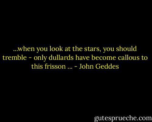 ...when you look at the stars, you should tremble - only dullards have become callous to this frisson ... - John Geddes