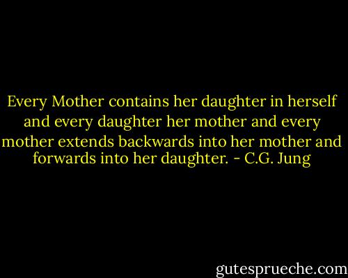 Every Mother contains her daughter in herself and every daughter her mother and every mother extends backwards into her mother and forwards into her daughter. - C.G. Jung
