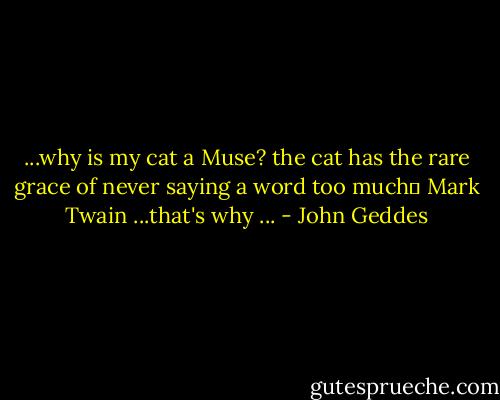 ...why is my cat a Muse? the cat has the rare grace of never saying a word too much― Mark Twain ...that's why ... - John Geddes