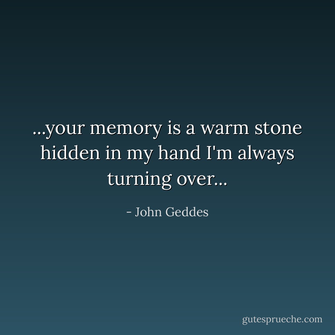 ...your memory is a warm stone hidden in my hand I'm always turning over... - John Geddes