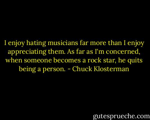 I enjoy hating musicians far more than I enjoy appreciating them. As far as I'm concerned, when someone becomes a rock star, he quits being a person. - Chuck Klosterman