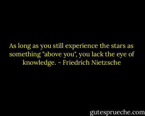 As long as you still experience the stars as something "above you", you lack the eye of knowledge. - Friedrich Nietzsche