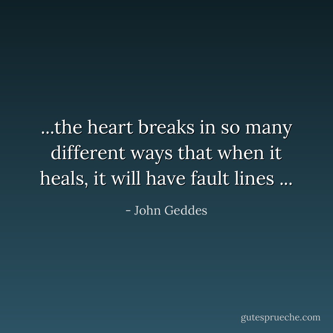 ...the heart breaks in so many different ways that when it heals, it will have fault lines ... - John Geddes